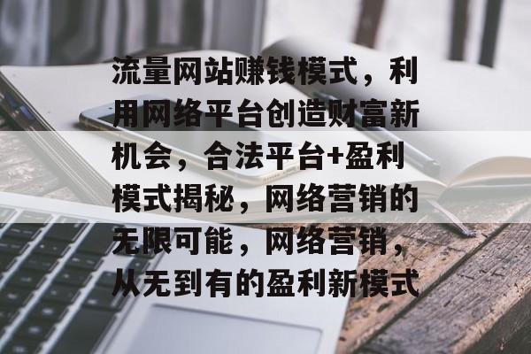 流量网站赚钱模式，利用网络平台创造财富新机会，合法平台+盈利模式揭秘，网络营销的无限可能，网络营销，从无到有的盈利新模式