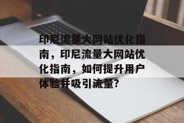 印尼流量大网站优化指南，印尼流量大网站优化指南，如何提升用户体验并吸引流量?