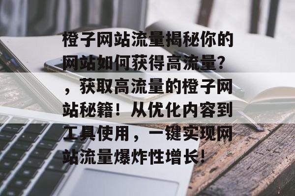 橙子网站流量揭秘你的网站如何获得高流量?,获取高流量的橙子网站秘籍!从优化内容到工具使用,一键实现网站流量爆炸性增长! 橙子网站流量揭秘你的网站如何获得高流量?,获取高流量的橙子网站秘籍!从优化内容到工具使用,一键实现网站流量爆炸性增长!