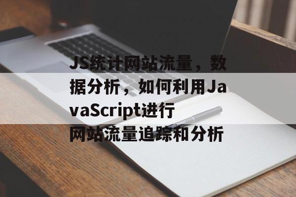 JS统计网站流量，数据分析，如何利用JavaScript进行网站流量追踪和分析