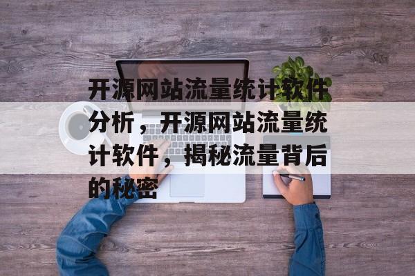 开源网站流量统计软件分析，开源网站流量统计软件，揭秘流量背后的秘密