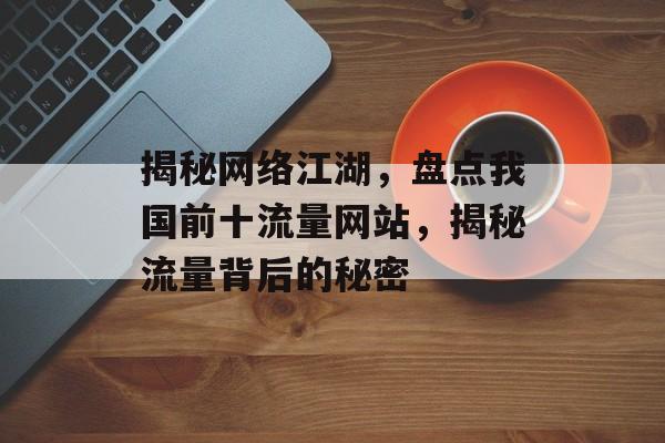 揭秘网络江湖,盘点我国前十流量网站,揭秘流量背后的秘密 揭秘网络江湖,盘点我国前十流量网站,揭秘流量背后的秘密