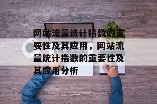 网站流量统计指数的重要性及其应用,网站流量统计指数的重要性及其应用分析 网站流量统计指数的重要性及其应用,网站流量统计指数的重要性及其应用分析