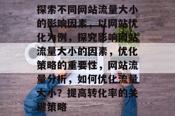 探索不同网站流量大小的影响因素,以网站优化为例,探究影响网站流量大小的因素,优化策略的重要性,网站流量分析,如何优化流量大小?提高转化率的关键策略 探索不同网站流量大小的影响因素,以网站优化为例,探究影响网站流量大小的因素,优化策略的重要性,网站流量分析,如何优化流量大小?提高转化率的关键策略
