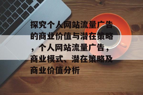 探究个人网站流量广告的商业价值与潜在策略,个人网站流量广告,商业模式、潜在策略及商业价值分析 探究个人网站流量广告的商业价值与潜在策略,个人网站流量广告,商业模式、潜在策略及商业价值分析