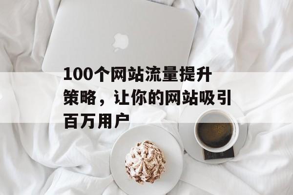 100个网站流量提升策略,让你的网站吸引百万用户 100个网站流量提升策略,让你的网站吸引百万用户