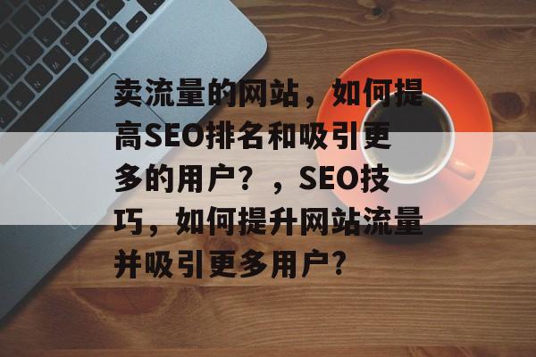卖流量的网站，如何提高SEO排名和吸引更多的用户？，SEO技巧，如何提升网站流量并吸引更多用户?