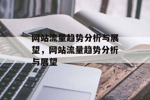 网站流量趋势分析与展望,网站流量趋势分析与展望 网站流量趋势分析与展望,网站流量趋势分析与展望