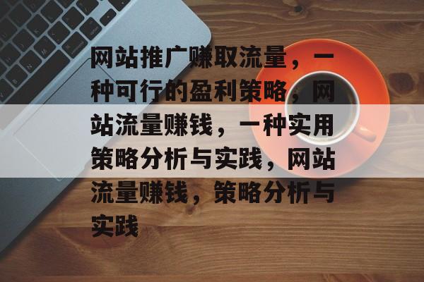 网站推广赚取流量,一种可行的盈利策略,网站流量赚钱,一种实用策略分析与实践,网站流量赚钱,策略分析与实践 网站推广赚取流量,一种可行的盈利策略,网站流量赚钱,一种实用策略分析与实践,网站流量赚钱,策略分析与实践
