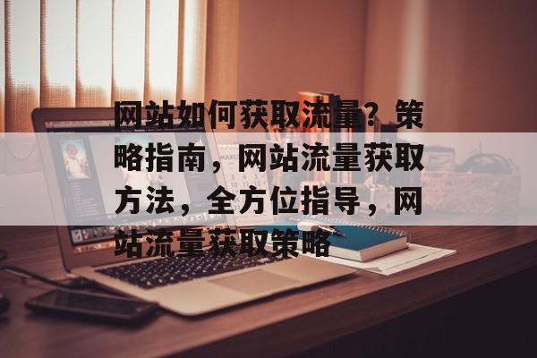 网站如何获取流量？策略指南，网站流量获取方法，全方位指导，网站流量获取策略