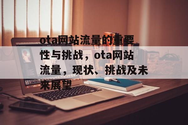 ota网站流量的重要性与挑战,ota网站流量,现状、挑战及未来展望 ota网站流量的重要性与挑战,ota网站流量,现状、挑战及未来展望