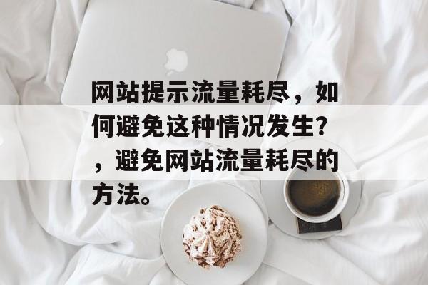 网站提示流量耗尽,如何避免这种情况发生?,避免网站流量耗尽的方法。 网站提示流量耗尽,如何避免这种情况发生?,避免网站流量耗尽的方法。