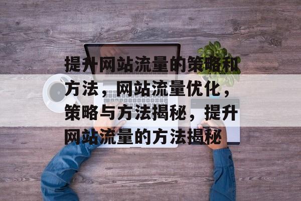 提升网站流量的策略和方法,网站流量优化,策略与方法揭秘,提升网站流量的方法揭秘 提升网站流量的策略和方法,网站流量优化,策略与方法揭秘,提升网站流量的方法揭秘