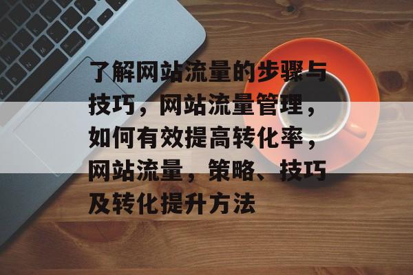 了解网站流量的步骤与技巧，网站流量管理，如何有效提高转化率，网站流量，策略、技巧及转化提升方法
