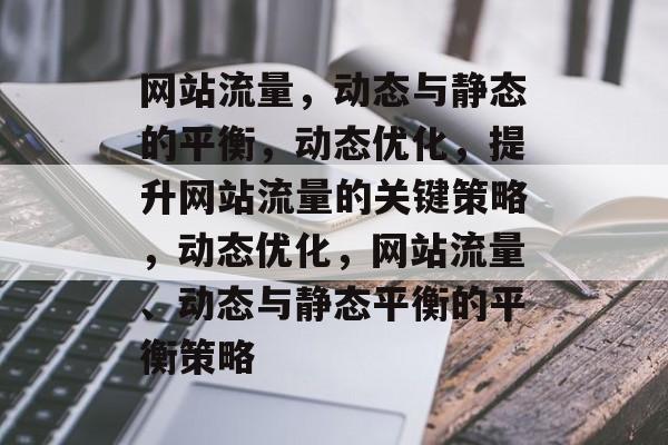 网站流量,动态与静态的平衡,动态优化,提升网站流量的关键策略,动态优化,网站流量、动态与静态平衡的平衡策略 网站流量,动态与静态的平衡,动态优化,提升网站流量的关键策略,动态优化,网站流量、动态与静态平衡的平衡策略
