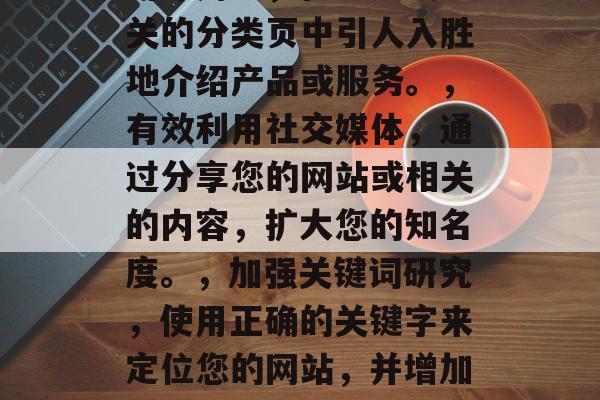 提高网站访问流量的策略，提升网站流量，7个策略和实用技巧，优化页面结构，让网站看起来更清晰、更易于导航。，提供高质量的内容，创建有价值的内容，吸引并留住用户。，引导用户，在主页或相关的分类页中引人入胜地介绍产品或服务。，有效利用社交媒体，通过分享您的网站或相关的内容，扩大您的知名度。，加强关键词研究，使用正确的关键字来定位您的网站，并增加搜索引擎排名。，社交媒体营销，在Instagram, Facebook等平台上推广您的网站，增加流量。，监控转化率，分析网站的访问者的行为和点击率，以便了解哪些策略最有效。