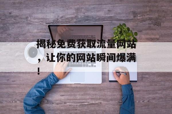 揭秘免费获取流量网站,让你的网站瞬间爆满! 揭秘免费获取流量网站,让你的网站瞬间爆满!