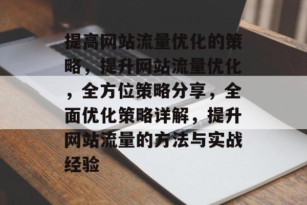 提高网站流量优化的策略，提升网站流量优化，全方位策略分享，全面优化策略详解，提升网站流量的方法与实战经验