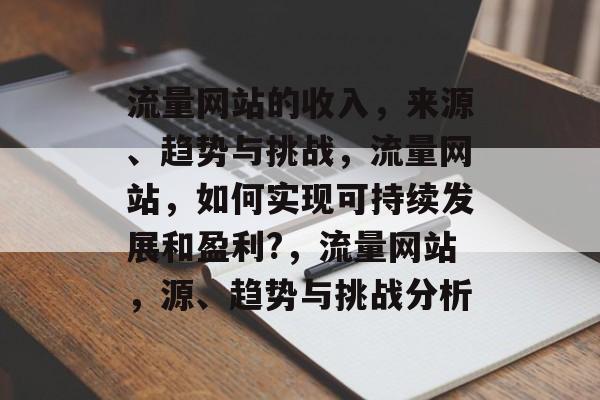 流量网站的收入，来源、趋势与挑战，流量网站，如何实现可持续发展和盈利?，流量网站，源、趋势与挑战分析