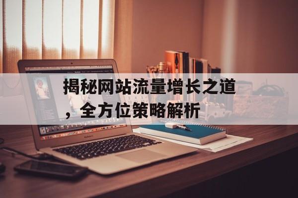 揭秘网站流量增长之道，全方位策略解析