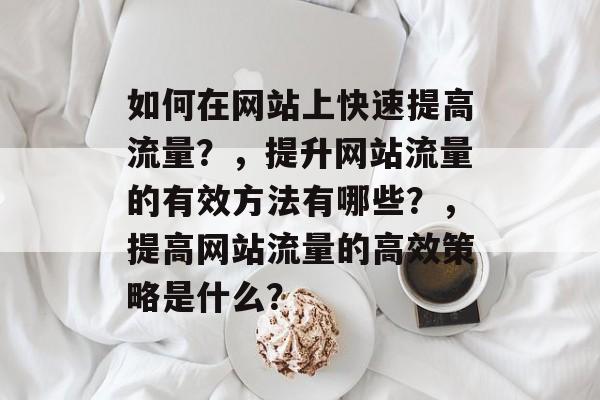如何在网站上快速提高流量？，提升网站流量的有效方法有哪些？，提高网站流量的高效策略是什么？