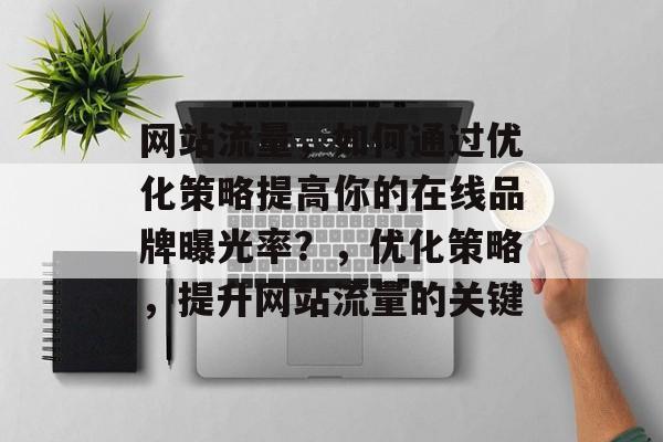 网站流量,如何通过优化策略提高你的在线品牌曝光率?,优化策略,提升网站流量的关键 网站流量,如何通过优化策略提高你的在线品牌曝光率?,优化策略,提升网站流量的关键