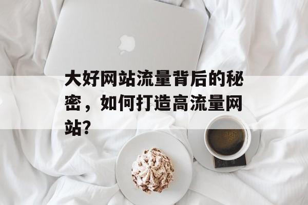 大好网站流量背后的秘密，如何打造高流量网站？