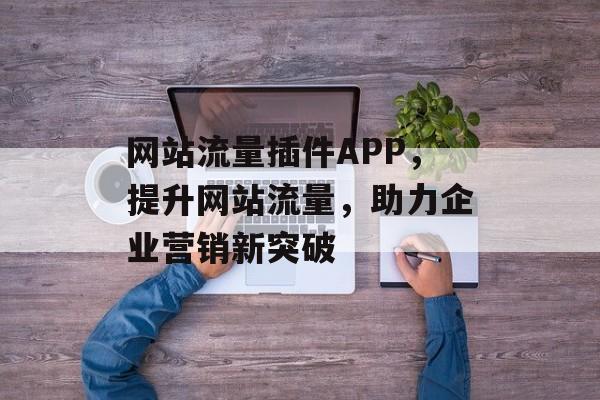 网站流量插件APP，提升网站流量，助力企业营销新突破