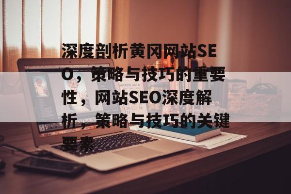 深度剖析黄冈网站SEO，策略与技巧的重要性，网站SEO深度解析，策略与技巧的关键要素