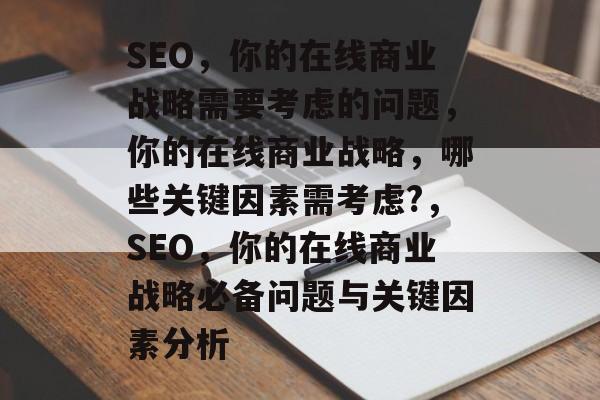 SEO，你的在线商业战略需要考虑的问题，你的在线商业战略，哪些关键因素需考虑?，SEO，你的在线商业战略必备问题与关键因素分析