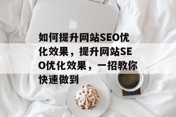 如何提升网站SEO优化效果,提升网站SEO优化效果,一招教你快速做到 如何提升网站SEO优化效果,提升网站SEO优化效果,一招教你快速做到