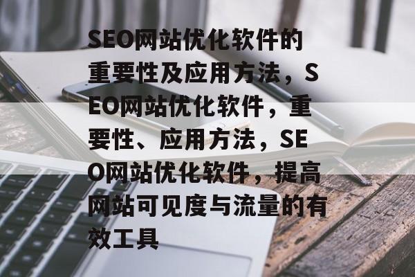 SEO网站优化软件的重要性及应用方法,SEO网站优化软件,重要性、应用方法,SEO网站优化软件,提高网站可见度与流量的有效工具 SEO网站优化软件的重要性及应用方法,SEO网站优化软件,重要性、应用方法,SEO网站优化软件,提高网站可见度与流量的有效工具