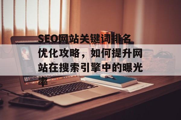 SEO网站关键词排名优化攻略，如何提升网站在搜索引擎中的曝光率
