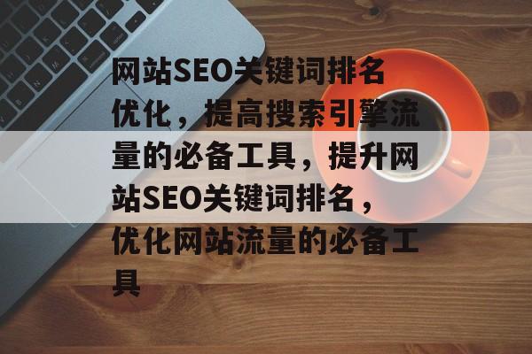 网站SEO关键词排名优化，提高搜索引擎流量的必备工具，提升网站SEO关键词排名，优化网站流量的必备工具
