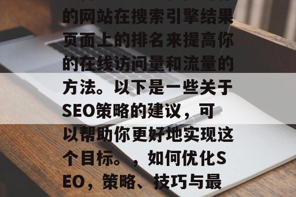 SEO网站排名优化是一种通过改进和提升你的网站在搜索引擎结果页面上的排名来提高你的在线访问量和流量的方法。以下是一些关于SEO策略的建议,可以帮助你更好地实现这个目标。,如何优化SEO,策略、技巧与最佳实践,SEO优化,策略、技巧与最佳实践 SEO网站排名优化是一种通过改进和提升你的网站在搜索引擎结果页面上的排名来提高你的在线访问量和流量的方法。以下是一些关于SEO策略的建议,可以帮助你更好地实现这个目标。,如何优化SEO,策略、技巧与最佳实践,SEO优化,策略、技巧与最佳实践
