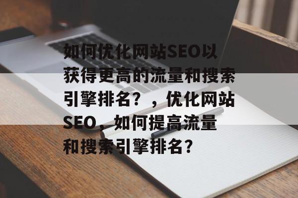 如何优化网站SEO以获得更高的流量和搜索引擎排名?,优化网站SEO,如何提高流量和搜索引擎排名? 如何优化网站SEO以获得更高的流量和搜索引擎排名?,优化网站SEO,如何提高流量和搜索引擎排名?