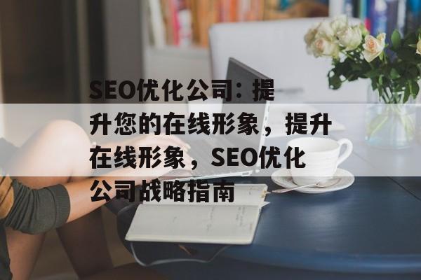 SEO优化公司: 提升您的在线形象,提升在线形象,SEO优化公司战略指南 SEO优化公司: 提升您的在线形象,提升在线形象,SEO优化公司战略指南
