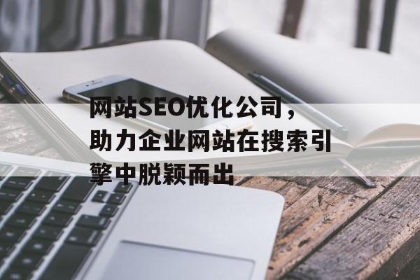 网站SEO优化公司,助力企业网站在搜索引擎中脱颖而出 网站SEO优化公司,助力企业网站在搜索引擎中脱颖而出