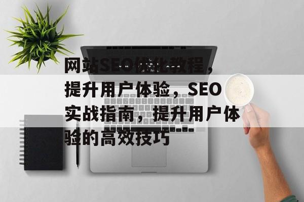 网站SEO优化教程，提升用户体验，SEO实战指南，提升用户体验的高效技巧