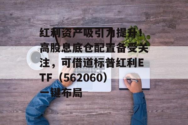 红利资产吸引力提升!高股息底仓配置备受关注,可借道标普红利ETF(562060)一键布局 红利资产吸引力提升!高股息底仓配置备受关注,可借道标普红利ETF(562060)一键布局