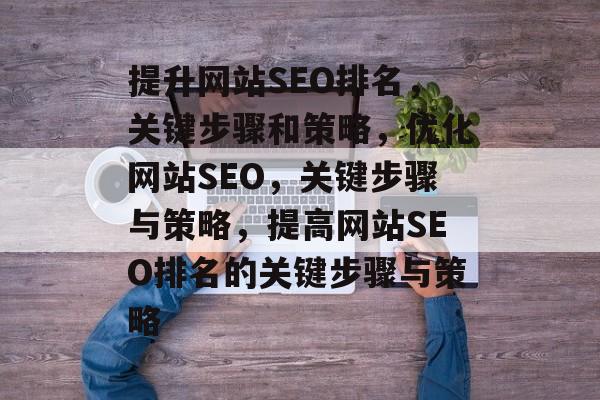 提升网站SEO排名，关键步骤和策略，优化网站SEO，关键步骤与策略，提高网站SEO排名的关键步骤与策略