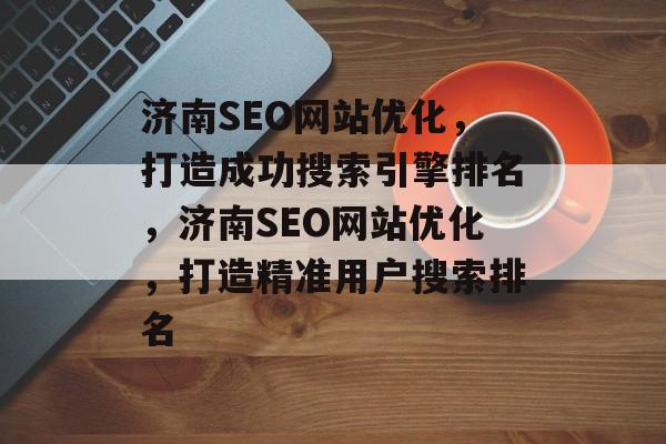 济南SEO网站优化,打造成功搜索引擎排名,济南SEO网站优化,打造精准用户搜索排名 济南SEO网站优化,打造成功搜索引擎排名,济南SEO网站优化,打造精准用户搜索排名