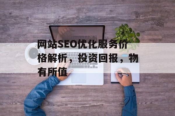 网站SEO优化服务价格解析,投资回报,物有所值 网站SEO优化服务价格解析,投资回报,物有所值