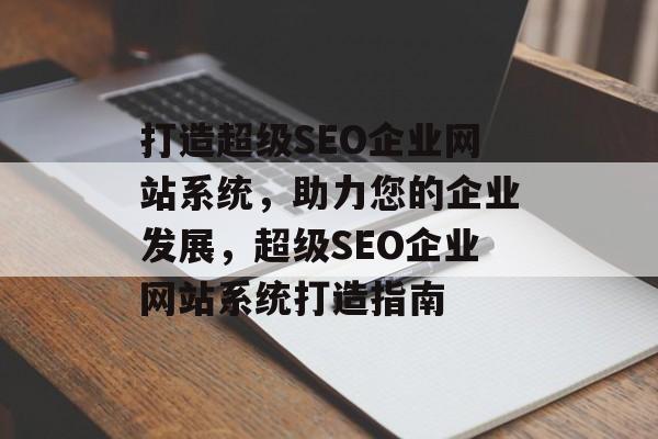 打造超级SEO企业网站系统,助力您的企业发展,超级SEO企业网站系统打造指南 打造超级SEO企业网站系统,助力您的企业发展,超级SEO企业网站系统打造指南