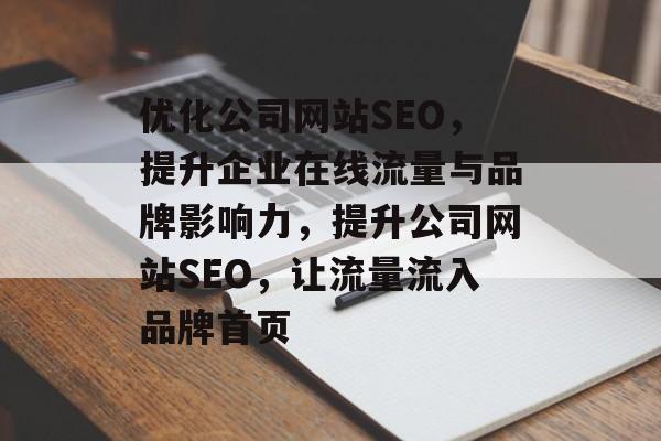 优化公司网站SEO,提升企业在线流量与品牌影响力,提升公司网站SEO,让流量流入品牌首页 优化公司网站SEO,提升企业在线流量与品牌影响力,提升公司网站SEO,让流量流入品牌首页