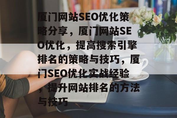 厦门网站SEO优化策略分享，厦门网站SEO优化，提高搜索引擎排名的策略与技巧，厦门SEO优化实战经验，提升网站排名的方法与技巧