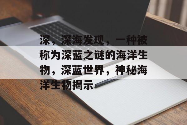 深,深海发现,一种被称为深蓝之谜的海洋生物,深蓝世界,神秘海洋生物揭示 深,深海发现,一种被称为深蓝之谜的海洋生物,深蓝世界,神秘海洋生物揭示