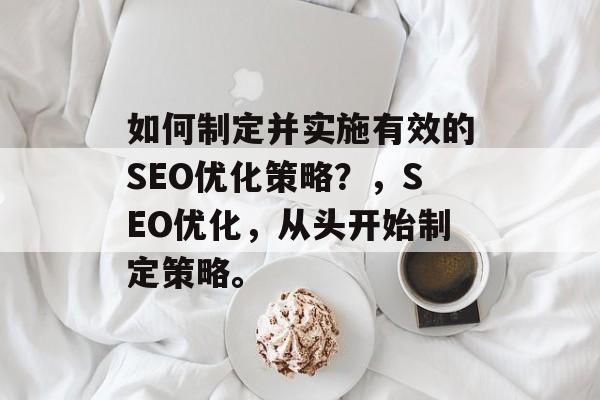 如何制定并实施有效的SEO优化策略?,SEO优化,从头开始制定策略。 如何制定并实施有效的SEO优化策略?,SEO优化,从头开始制定策略。
