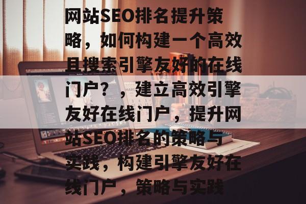 网站SEO排名提升策略,如何构建一个高效且搜索引擎友好的在线门户?,建立高效引擎友好在线门户,提升网站SEO排名的策略与实践,构建引擎友好在线门户,策略与实践 网站SEO排名提升策略,如何构建一个高效且搜索引擎友好的在线门户?,建立高效引擎友好在线门户,提升网站SEO排名的策略与实践,构建引擎友好在线门户,策略与实践