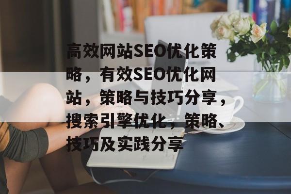 高效网站SEO优化策略，有效SEO优化网站，策略与技巧分享，搜索引擎优化，策略、技巧及实践分享